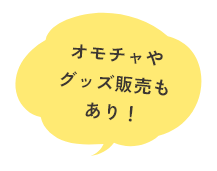 オモチャやグッズ販売もあり！